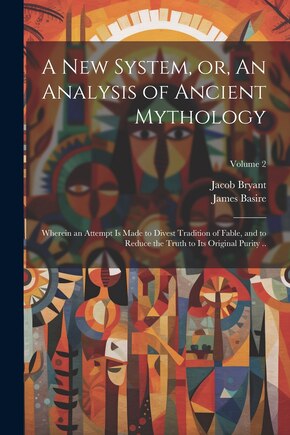 A new System, or, An Analysis of Ancient Mythology: Wherein an Attempt is Made to Divest Tradition of Fable, and to Reduce the Truth to its Original Purity ..; Volume 2