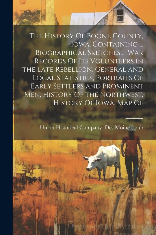 Front cover_The History Of Boone County, Iowa, Containing ... Biographical Sketches ... war Records Of its Volunteers in the Late Rebellion, General and Local Statistics, Portraits Of Early Settlers and Prominent men, History Of the Northwest, History Of Iowa, map Of