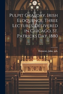 Pulpit Oratory. Irish Eloquence. Three Lectures, Delivered in Chicago, St. Patricks day, 1880