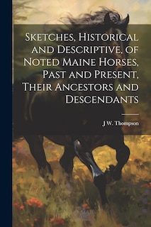 Front cover_Sketches, Historical and Descriptive, of Noted Maine Horses, Past and Present, Their Ancestors and Descendants