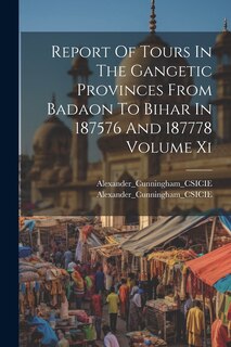 Front cover_Report Of Tours In The Gangetic Provinces From Badaon To Bihar In 187576 And 187778 Volume Xi