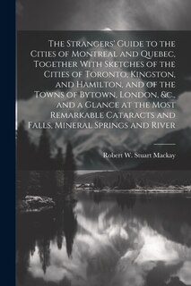 Couverture_The Strangers' Guide to the Cities of Montreal and Quebec, Together With Sketches of the Cities of Toronto, Kingston, and Hamilton, and of the Towns of Bytown, London, &c., and a Glance at the Most Remarkable Cataracts and Falls, Mineral Springs and River