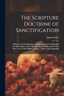 Front cover_The Scripture Doctrine of Sanctification; Being a Critical Explication and Paraphrase of the Sixth and Seventh Chapters of the Epistle to the Romans, and the Four First Verses of the Eighth Chapter ... With a Large Appendix