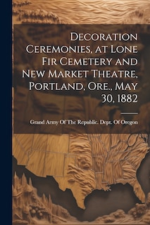 Couverture_Decoration Ceremonies, at Lone Fir Cemetery and New Market Theatre, Portland, Ore., May 30, 1882