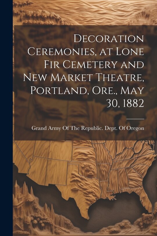 Couverture_Decoration Ceremonies, at Lone Fir Cemetery and New Market Theatre, Portland, Ore., May 30, 1882