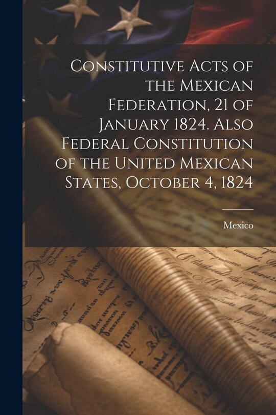 Front cover_Constitutive Acts of the Mexican Federation, 21 of January 1824. Also Federal Constitution of the United Mexican States, October 4, 1824