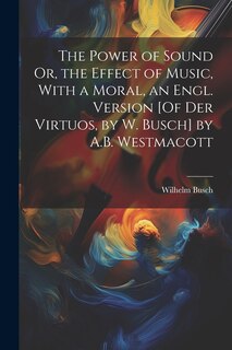 Front cover_The Power of Sound Or, the Effect of Music, With a Moral, an Engl. Version [Of Der Virtuos, by W. Busch] by A.B. Westmacott