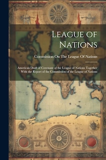 League of Nations: American Draft of Covenant of the League of Nations Together With the Report of the Commission of the League of Nations