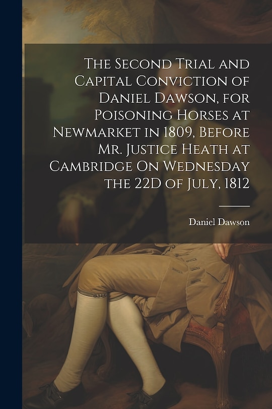 Couverture_The Second Trial and Capital Conviction of Daniel Dawson, for Poisoning Horses at Newmarket in 1809, Before Mr. Justice Heath at Cambridge On Wednesday the 22D of July, 1812