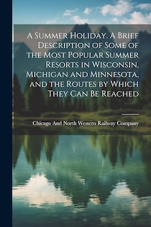 Front cover_A Summer Holiday. A Brief Description of Some of the Most Popular Summer Resorts in Wisconsin, Michigan and Minnesota, and the Routes by Which They can be Reached