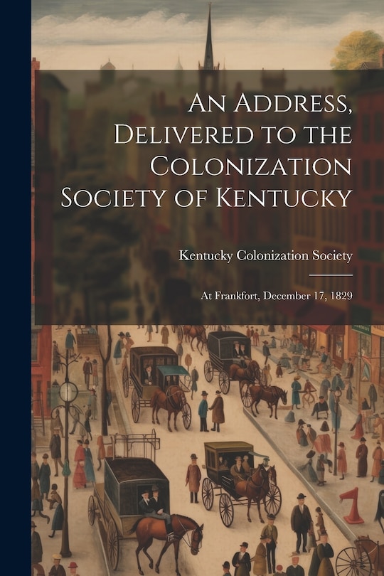 An Address, Delivered to the Colonization Society of Kentucky: At Frankfort, December 17, 1829