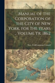 Front cover_Manual of the Corporation of the City of New York, for the Years .. Volume yr. 1862