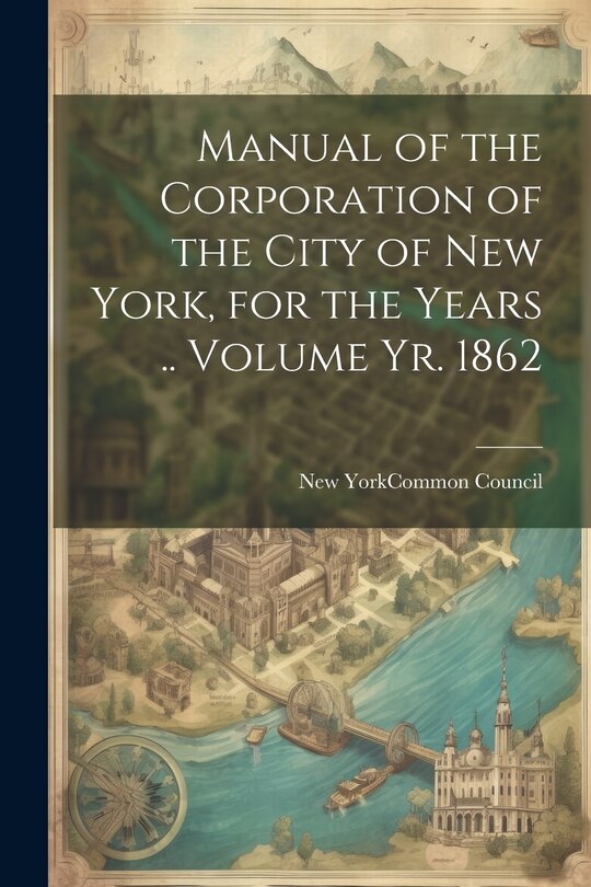 Front cover_Manual of the Corporation of the City of New York, for the Years .. Volume yr. 1862