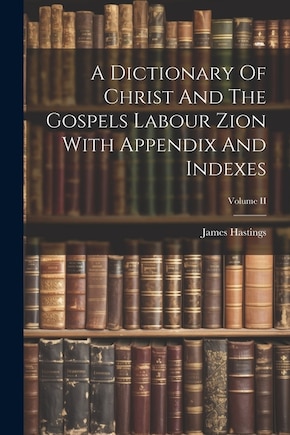 A Dictionary Of Christ And The Gospels Labour Zion With Appendix And Indexes; Volume II