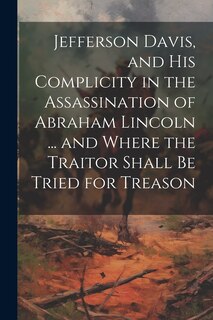 Couverture_Jefferson Davis, and his Complicity in the Assassination of Abraham Lincoln ... and Where the Traitor Shall be Tried for Treason