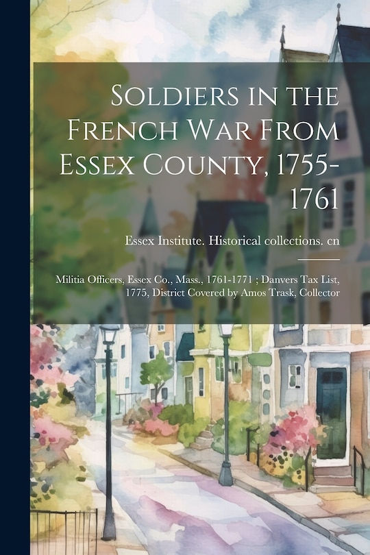 Couverture_Soldiers in the French War From Essex County, 1755-1761; Militia Officers, Essex Co., Mass., 1761-1771; Danvers tax List, 1775, District Covered by Amos Trask, Collector