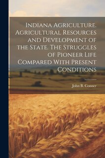 Front cover_Indiana Agriculture. Agricultural Resources and Development of the State. The Struggles of Pioneer Life Compared With Present Conditions
