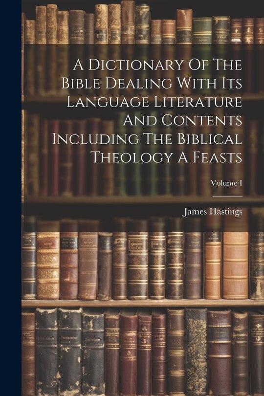 Couverture_A Dictionary Of The Bible Dealing With Its Language Literature And Contents Including The Biblical Theology A Feasts; Volume I