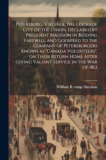 Front cover_Petersburg, Virginia, the Cockade City of the Union, Declared by President Madison in Bidding Farewell and Godspeed to the Company of Petersburgers Known as Canada Volunteers, on Their Return Home After Giving Valiant Service in the War of 1812