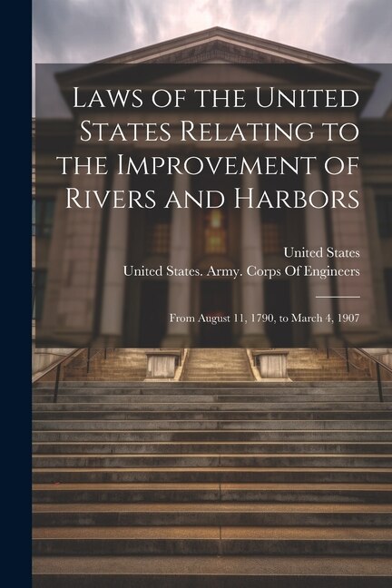 Laws of the United States Relating to the Improvement of Rivers and Harbors: From August 11, 1790, to March 4, 1907