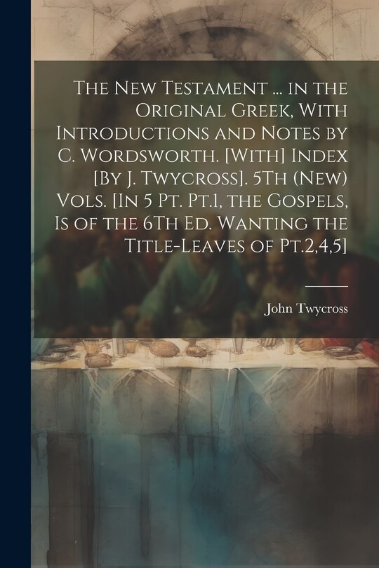 Couverture_The New Testament ... in the Original Greek, With Introductions and Notes by C. Wordsworth. [With] Index [By J. Twycross]. 5Th (New) Vols. [In 5 Pt. Pt.1, the Gospels, Is of the 6Th Ed. Wanting the Title-Leaves of Pt.2,4,5]; Edition 2