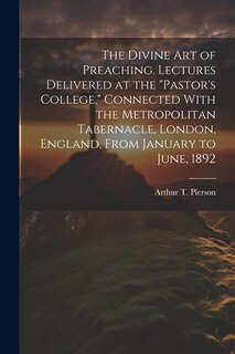 The Divine art of Preaching. Lectures Delivered at the Pastor's College, Connected With the Metropolitan Tabernacle, London, England, From January to June, 1892