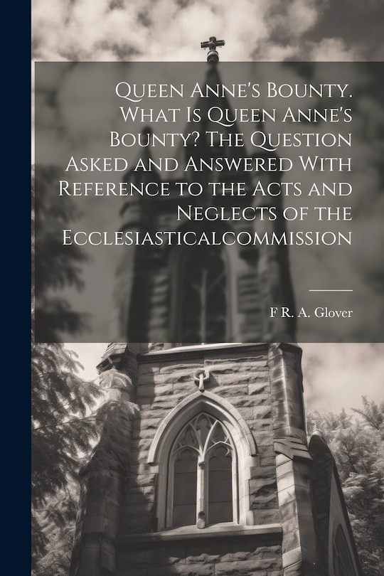 Couverture_Queen Anne's Bounty. What is Queen Anne's Bounty? The Question Asked and Answered With Reference to the Acts and Neglects of the Ecclesiasticalcommission