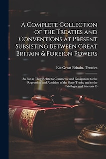 Couverture_A Complete Collection of the Treaties and Conventions at Present Subsisting Between Great Britain & Foreign Powers; so far as They Relate to Commerce and Navigation; to the Repression and Abolition of the Slave Trade; and to the Privileges and Interests O