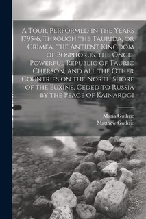 Couverture_A Tour, Performed in the Years 1795-6, Through the Taurida, or Crimea, the Antient Kingdom of Bosphorus, the Once-powerful Republic of Tauric Cherson, and all the Other Countries on the North Shore of the Euxine, Ceded to Russia by the Peace of Kainardgi