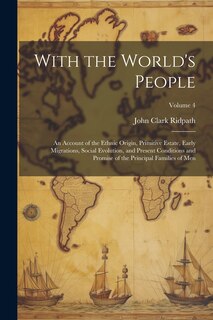 Front cover_With the World's People; an Account of the Ethnic Origin, Primitive Estate, Early Migrations, Social Evolution, and Present Conditions and Promise of the Principal Families of men; Volume 4