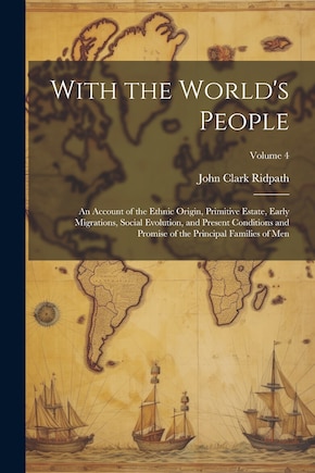 With the World's People; an Account of the Ethnic Origin, Primitive Estate, Early Migrations, Social Evolution, and Present Conditions and Promise of the Principal Families of men; Volume 4