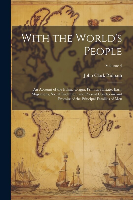 Front cover_With the World's People; an Account of the Ethnic Origin, Primitive Estate, Early Migrations, Social Evolution, and Present Conditions and Promise of the Principal Families of men; Volume 4
