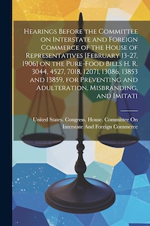 Couverture_Hearings Before the Committee on Interstate and Foreign Commerce of the House of Representatives [February 13-27, 1906] on the Pure-food Bills H. R. 3044, 4527, 7018, 12071, 13086, 13853 and 13859, for Preventing and Adulteration, Misbranding, and Imitati