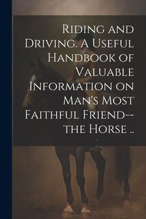 Couverture_Riding and Driving. A Useful Handbook of Valuable Information on Man's Most Faithful Friend--the Horse ..