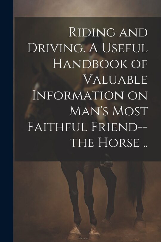 Couverture_Riding and Driving. A Useful Handbook of Valuable Information on Man's Most Faithful Friend--the Horse ..