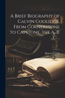 Couverture_A Brief Biography of Calvin Coolidge, From Cornerstone to Capstone, the A. B. C. ..
