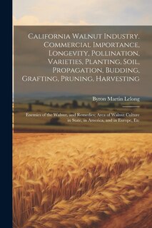 Front cover_California Walnut Industry. Commercial Importance, Longevity, Pollination, Varieties, Planting, Soil, Propagation, Budding, Grafting, Pruning, Harvesting; Enemies of the Walnut, and Remedies; Area of Walnut Culture in State, in America, and in Europe, Etc