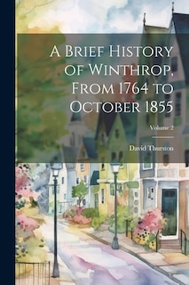 A Brief History of Winthrop, From 1764 to October 1855; Volume 2