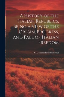 Front cover_A History of the Italian Republics, Being a View of the Origin, Progress, and Fall of Italian Freedom