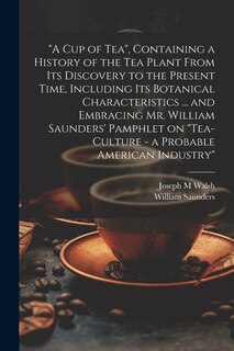 Front cover_A cup of tea, Containing a History of the tea Plant From its Discovery to the Present Time, Including its Botanical Characteristics ... and Embracing Mr. William Saunders' Pamphlet on Tea-culture - a Probable American Industry