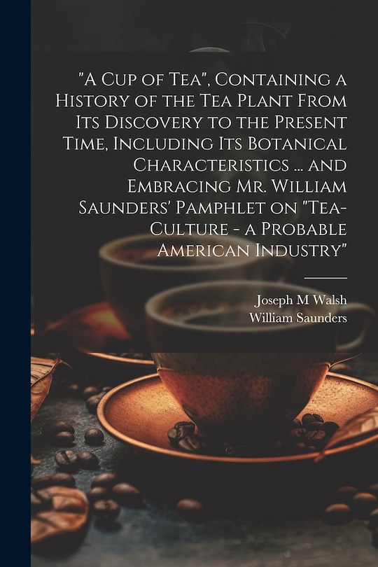 Front cover_A cup of tea, Containing a History of the tea Plant From its Discovery to the Present Time, Including its Botanical Characteristics ... and Embracing Mr. William Saunders' Pamphlet on Tea-culture - a Probable American Industry