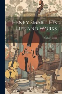 Front cover_Henry Smart, his Life and Works