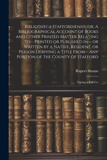 Front cover_Bibliotheca Staffordiensis; or, A Bibliographical Account of Books and Other Printed Matter Relating to-- Printed or Published in-- or Written by a Native, Resident, or Person Deriving a Title From-- any Portion of the County of Stafford
