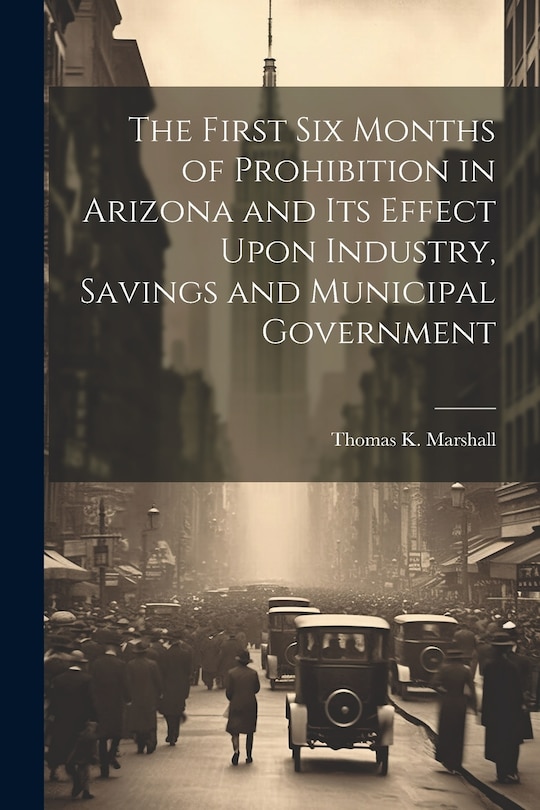 Front cover_The First six Months of Prohibition in Arizona and its Effect Upon Industry, Savings and Municipal Government