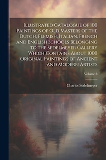 Illustrated Catalogue of 100 Paintings of Old Masters of the Dutch, Flemish, Italian, French and English Schools Belonging to the Sedelmeyer Gallery Which Contains About 1000 Original Paintings of Ancient and Modern Artists; Volume 8