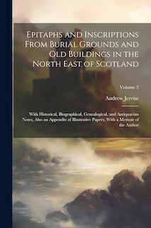 Couverture_Epitaphs and Inscriptions From Burial Grounds and old Buildings in the North East of Scotland; With Historical, Biographical, Genealogical, and Antiquarian Notes, Also an Appendix of Illustrative Papers, With a Memoir of the Author; Volume 2