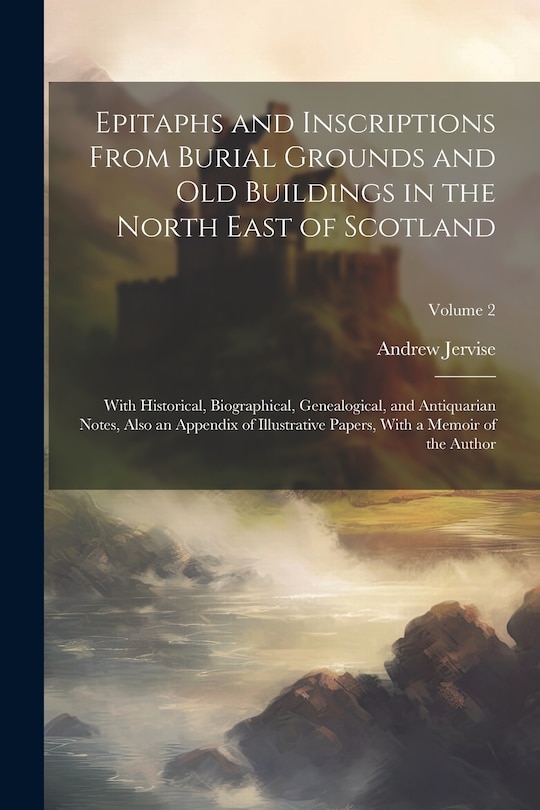 Couverture_Epitaphs and Inscriptions From Burial Grounds and old Buildings in the North East of Scotland; With Historical, Biographical, Genealogical, and Antiquarian Notes, Also an Appendix of Illustrative Papers, With a Memoir of the Author; Volume 2