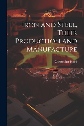 Iron and Steel, Their Production and Manufacture