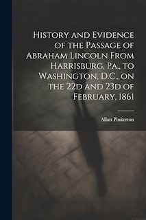 Couverture_History and Evidence of the Passage of Abraham Lincoln From Harrisburg, Pa., to Washington, D.C., on the 22d and 23d of February, 1861