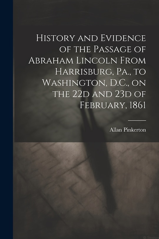 Couverture_History and Evidence of the Passage of Abraham Lincoln From Harrisburg, Pa., to Washington, D.C., on the 22d and 23d of February, 1861